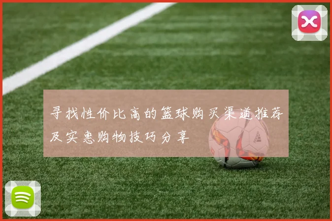 寻找性价比高的篮球购买渠道推荐及实惠购物技巧分享