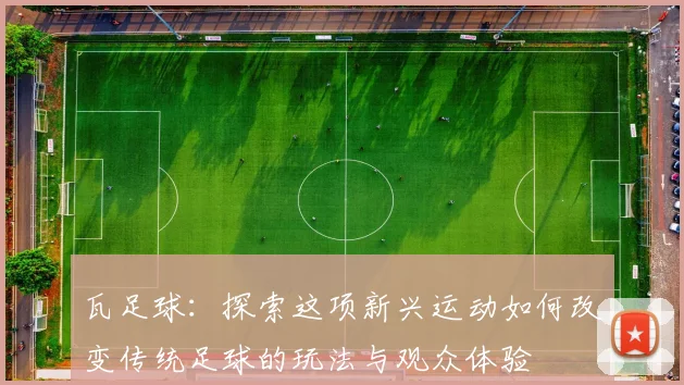 瓦足球：探索这项新兴运动如何改变传统足球的玩法与观众体验