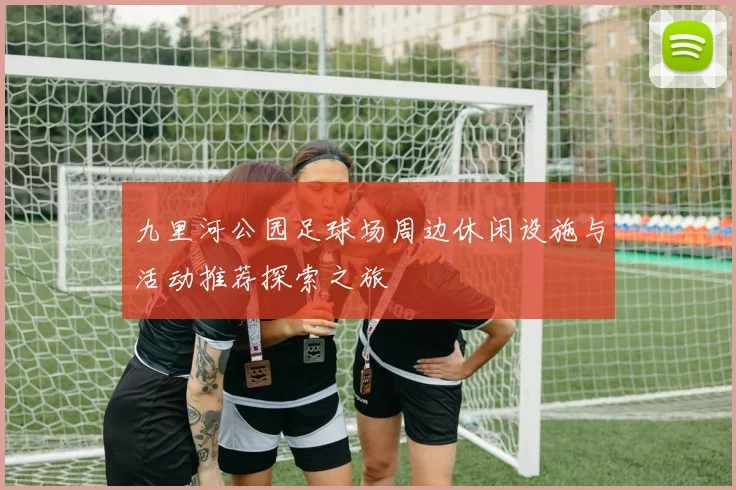 九里河公园足球场周边休闲设施与活动推荐探索之旅