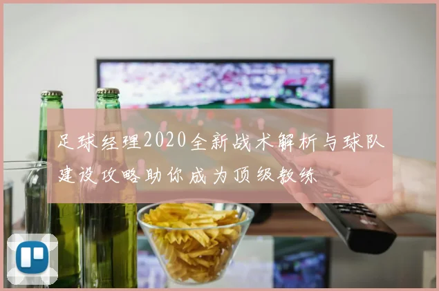 足球经理2020全新战术解析与球队建设攻略助你成为顶级教练