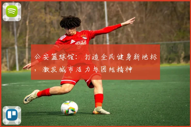 公安篮球馆：打造全民健身新地标，激发城市活力与团结精神