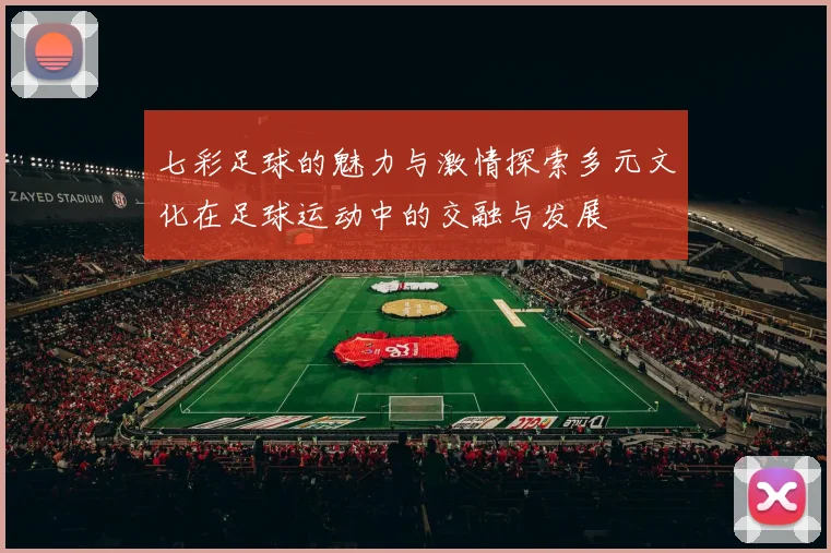 七彩足球的魅力与激情探索多元文化在足球运动中的交融与发展
