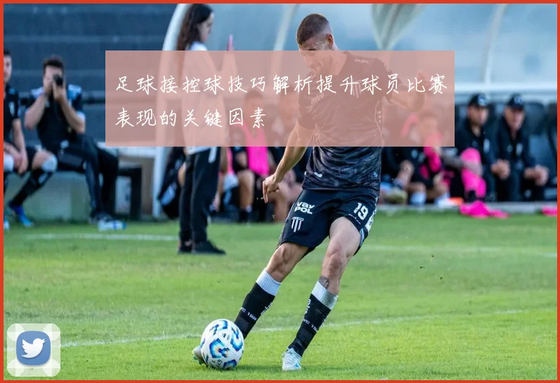 足球接控球技巧解析提升球员比赛表现的关键因素