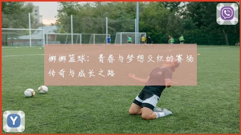 娜娜篮球：青春与梦想交织的赛场传奇与成长之路