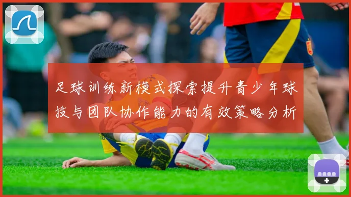 足球训练新模式探索提升青少年球技与团队协作能力的有效策略分析