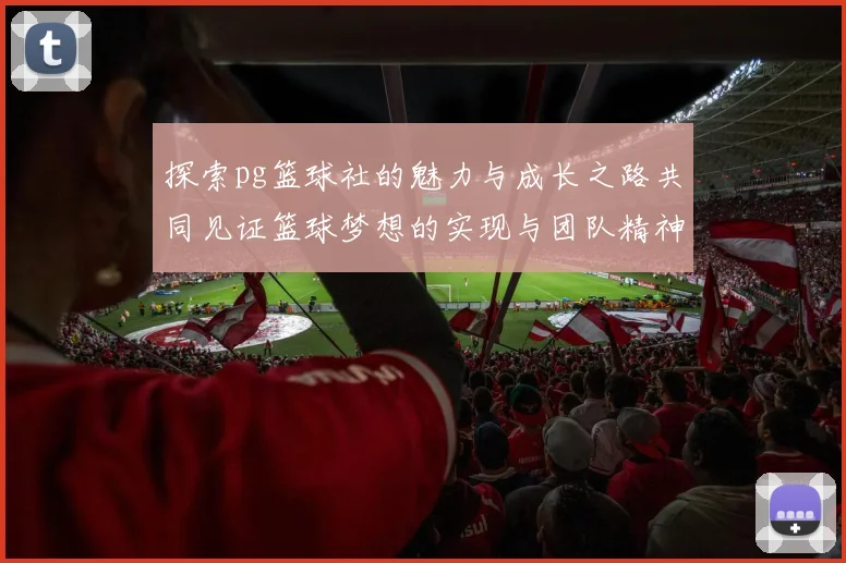 探索pg篮球社的魅力与成长之路共同见证篮球梦想的实现与团队精神的凝聚