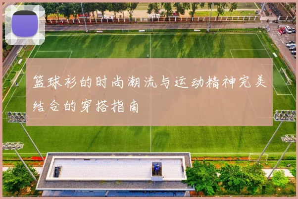 篮球衫的时尚潮流与运动精神完美结合的穿搭指南