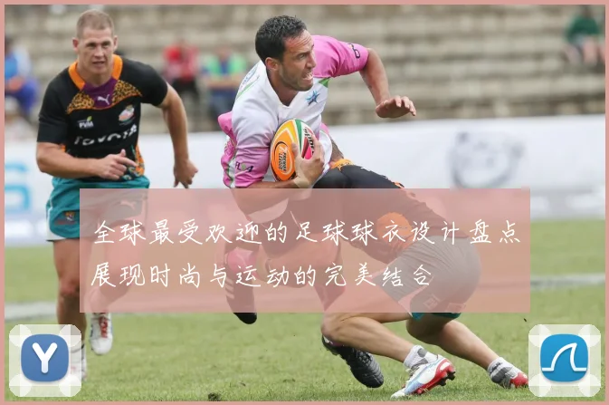 全球最受欢迎的足球球衣设计盘点展现时尚与运动的完美结合