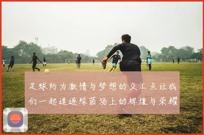 足球约为激情与梦想的交汇点让我们一起追逐绿茵场上的辉煌与荣耀