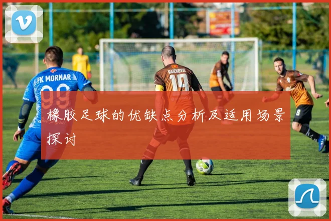 橡胶足球的优缺点分析及适用场景探讨